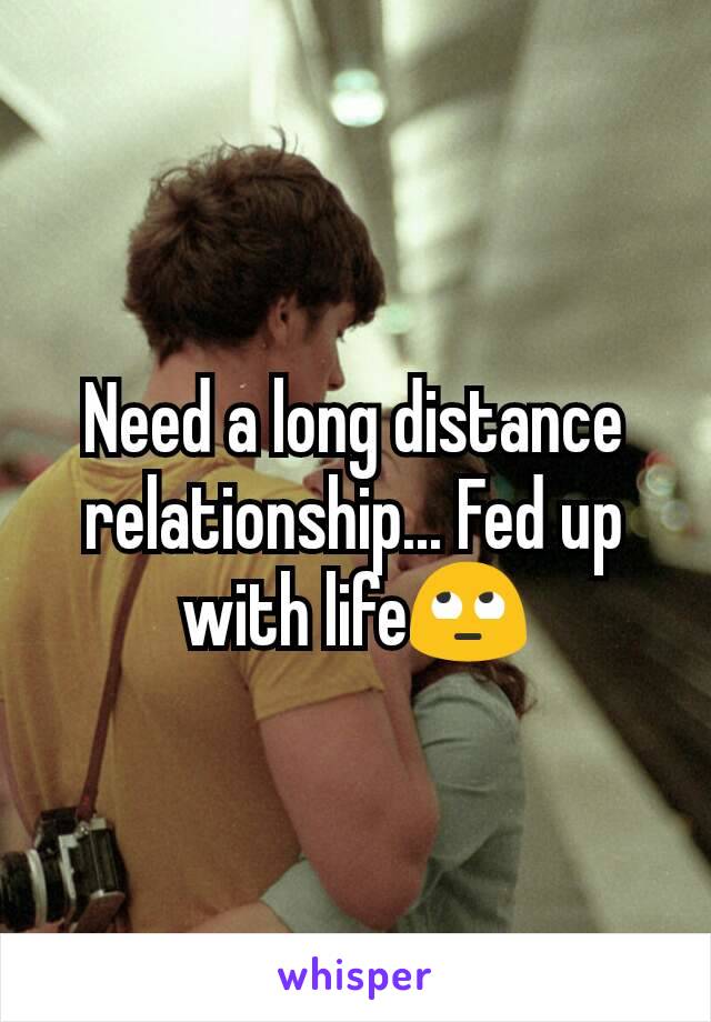 Need a long distance relationship... Fed up with life🙄