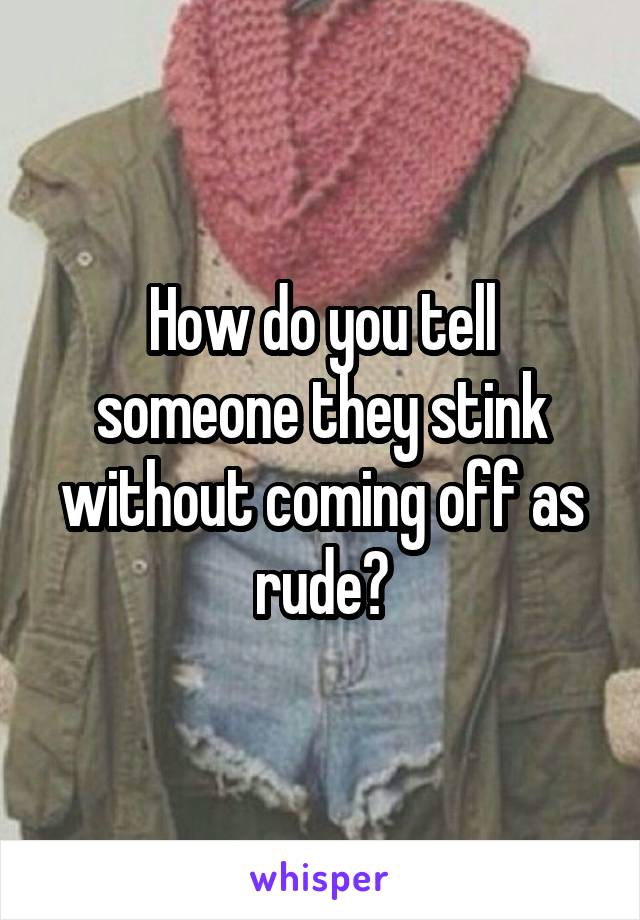 How do you tell someone they stink without coming off as rude?