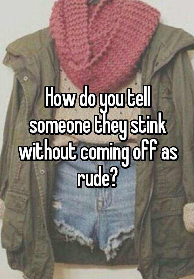 How do you tell someone they stink without coming off as rude?