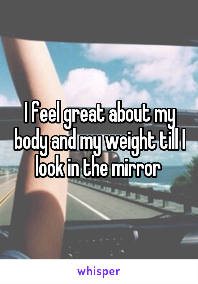 I feel great about my body and my weight till I look in the mirror 