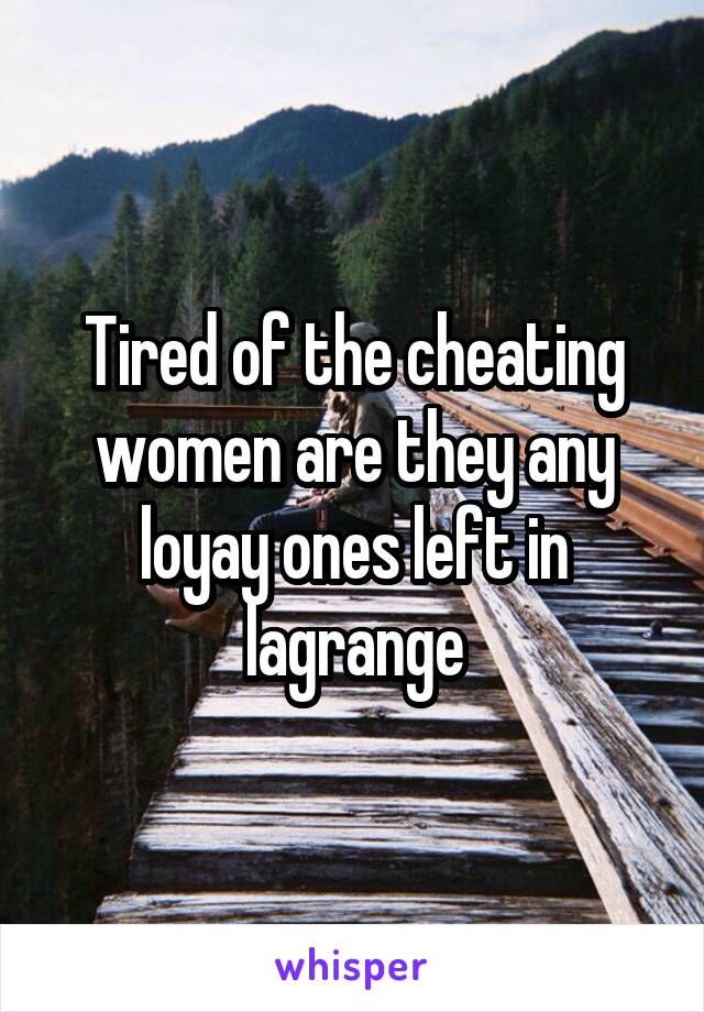 Tired of the cheating women are they any loyay ones left in lagrange