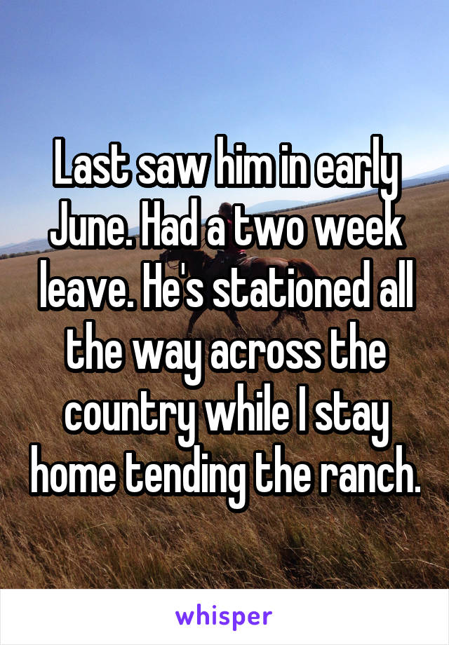 Last saw him in early June. Had a two week leave. He's stationed all the way across the country while I stay home tending the ranch.