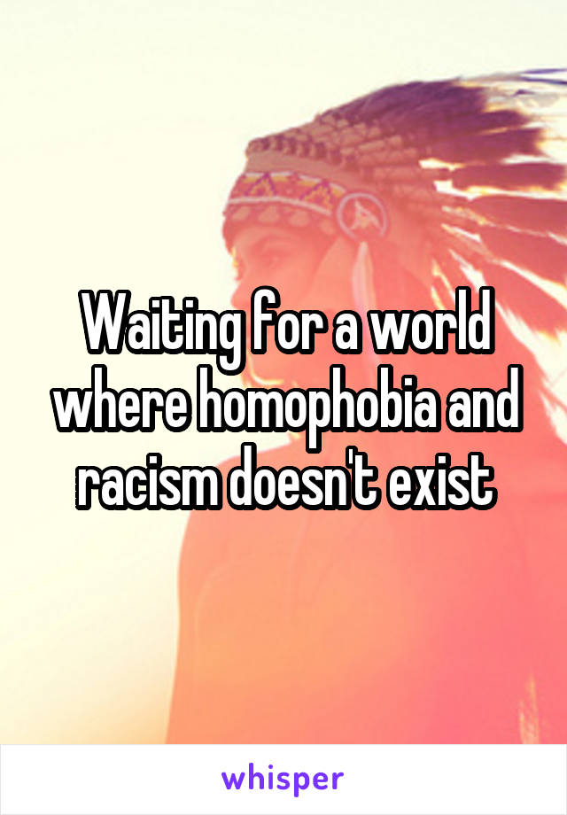 Waiting for a world where homophobia and racism doesn't exist