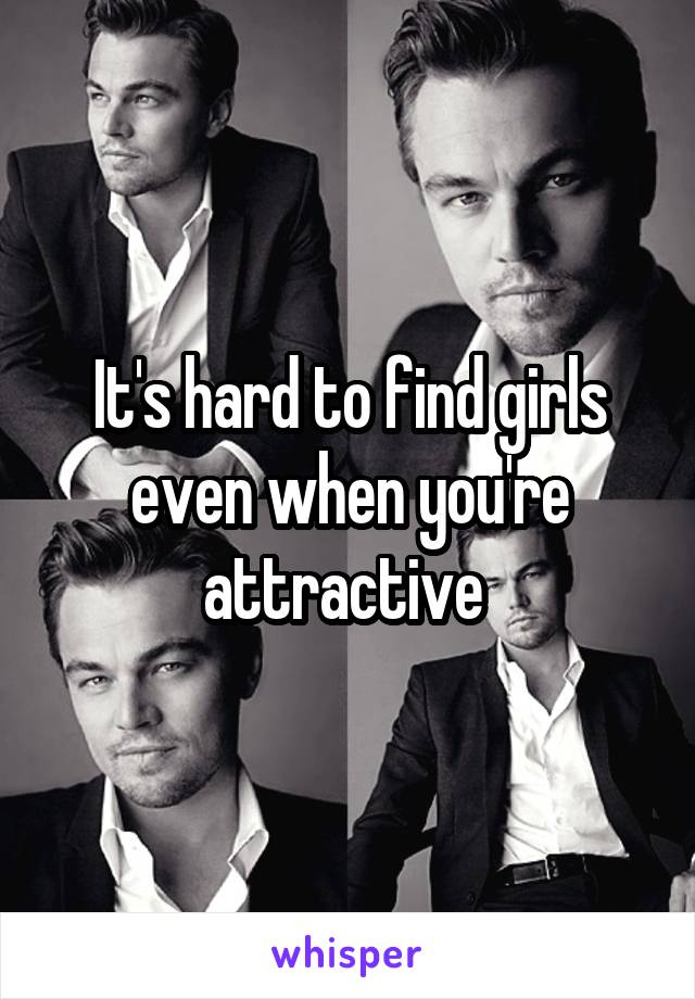 It's hard to find girls even when you're attractive 