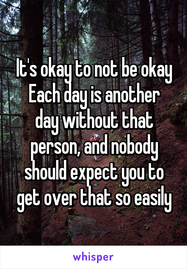 It's okay to not be okay
Each day is another day without that person, and nobody should expect you to get over that so easily