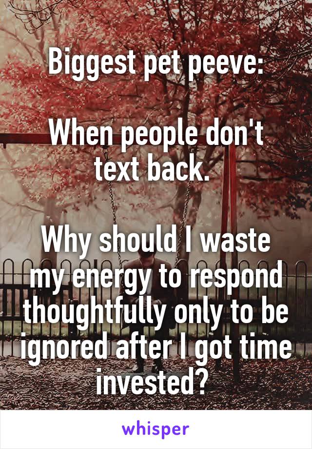 Biggest pet peeve:

When people don't text back. 

Why should I waste my energy to respond thoughtfully only to be ignored after I got time invested? 