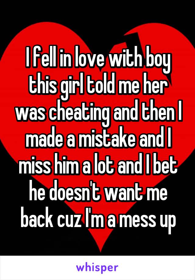 I fell in love with boy this girl told me her was cheating and then I made a mistake and I miss him a lot and I bet he doesn't want me back cuz I'm a mess up