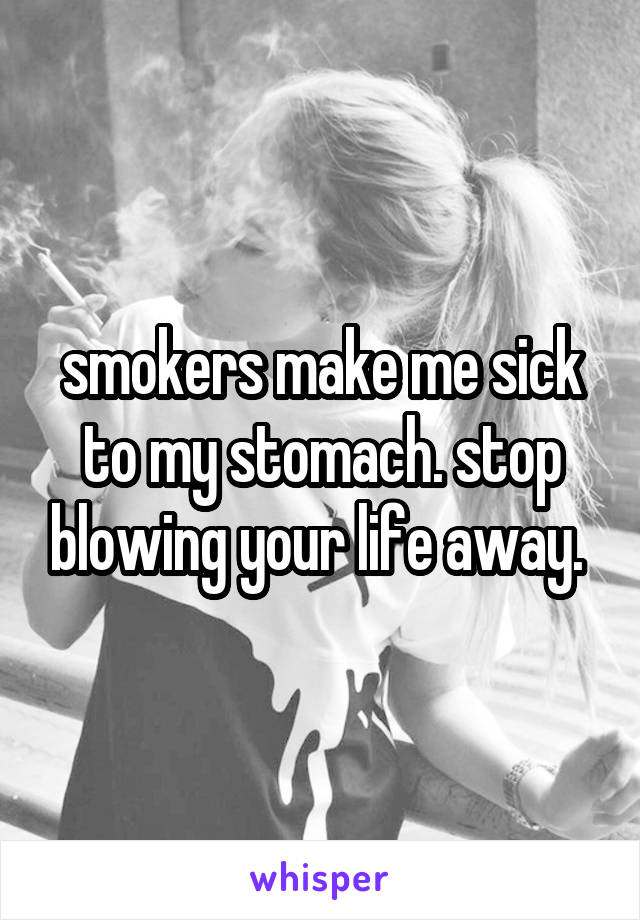 smokers make me sick to my stomach. stop blowing your life away. 