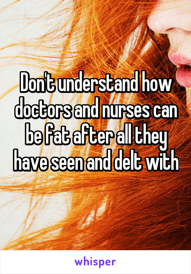 Don't understand how doctors and nurses can be fat after all they have seen and delt with 