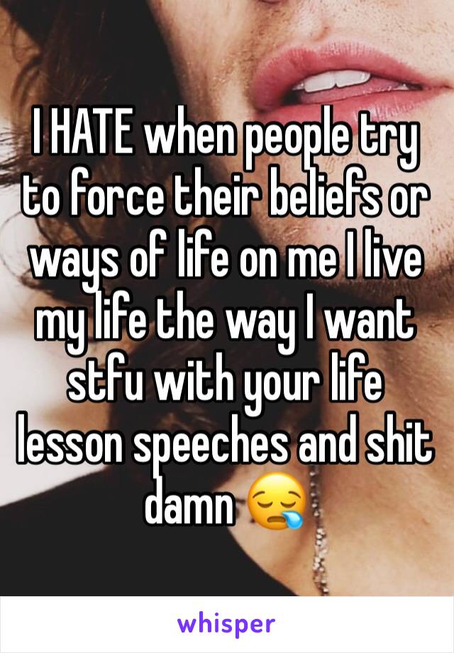 I HATE when people try to force their beliefs or ways of life on me I live my life the way I want stfu with your life lesson speeches and shit damn 😪