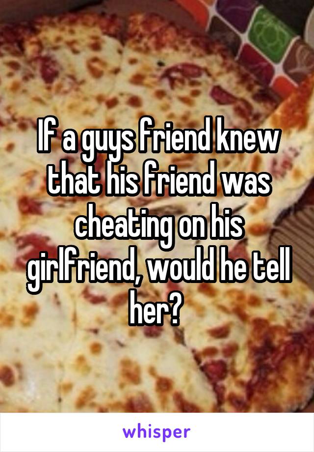 If a guys friend knew that his friend was cheating on his girlfriend, would he tell her? 