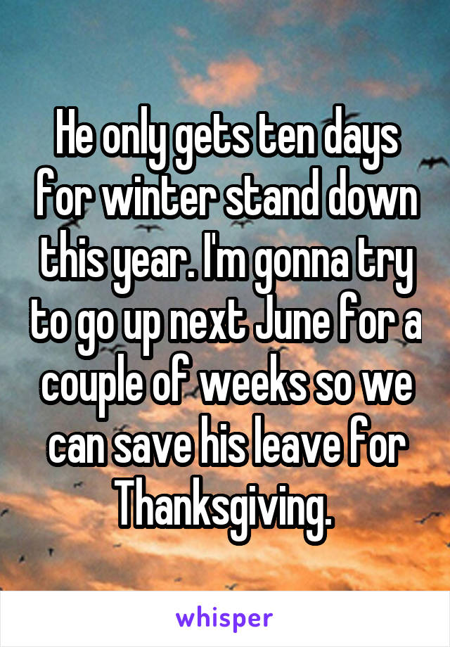 He only gets ten days for winter stand down this year. I'm gonna try to go up next June for a couple of weeks so we can save his leave for Thanksgiving. 