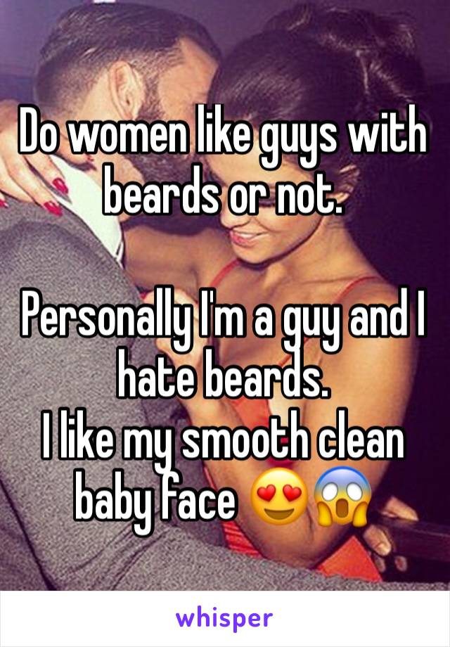 Do women like guys with beards or not. 

Personally I'm a guy and I hate beards. 
I like my smooth clean baby face 😍😱