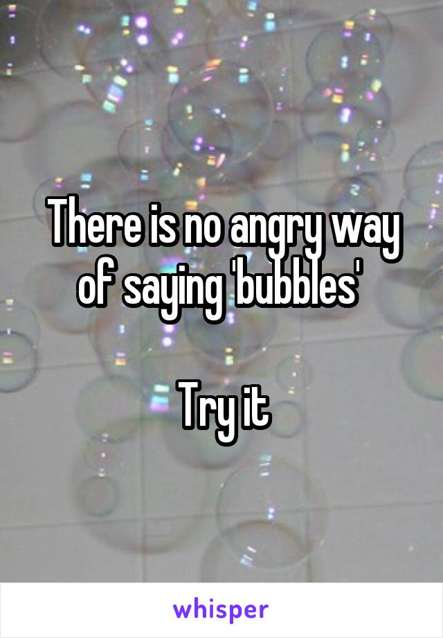 There is no angry way of saying 'bubbles' 

Try it