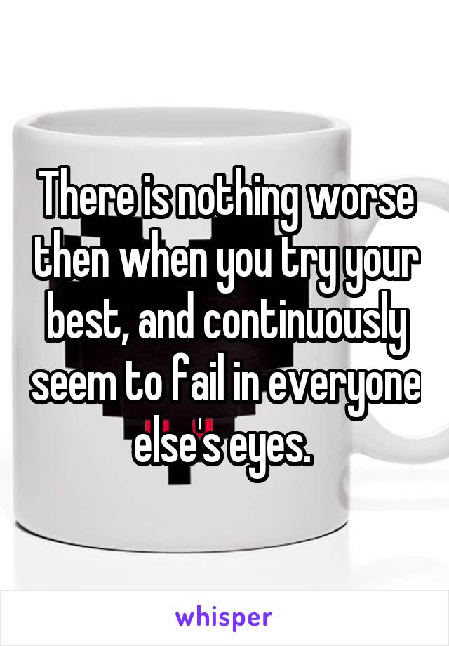 There is nothing worse then when you try your best, and continuously seem to fail in everyone else's eyes. 