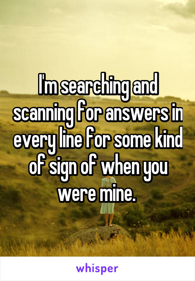 I'm searching and scanning for answers in every line for some kind of sign of when you were mine. 