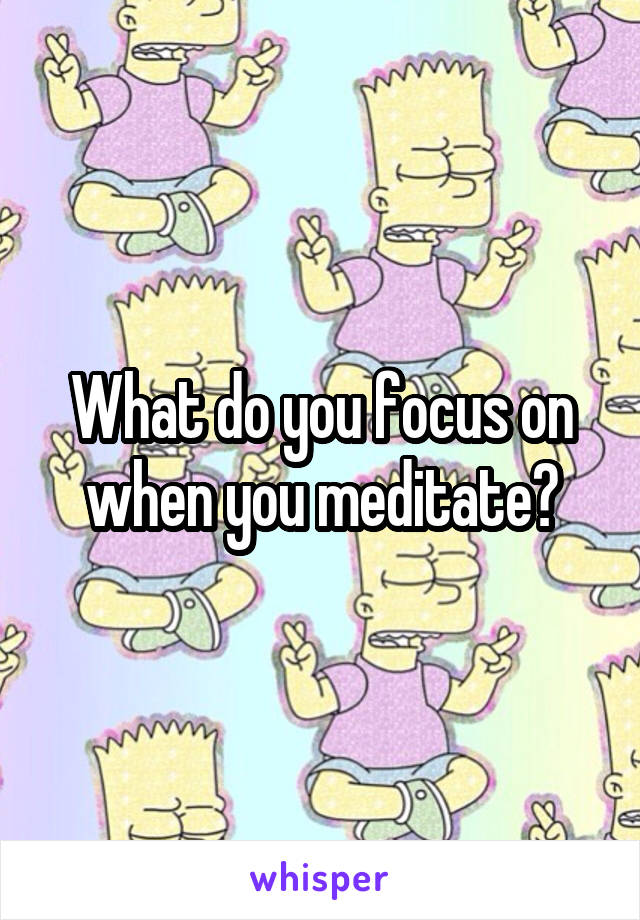 What do you focus on when you meditate?