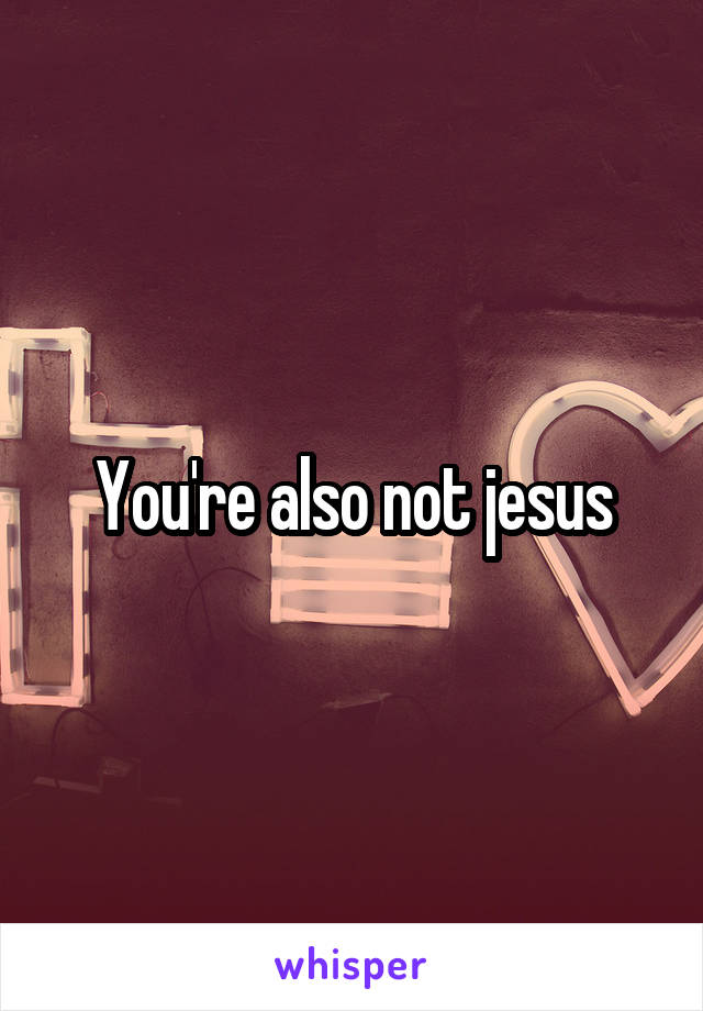 You're also not jesus