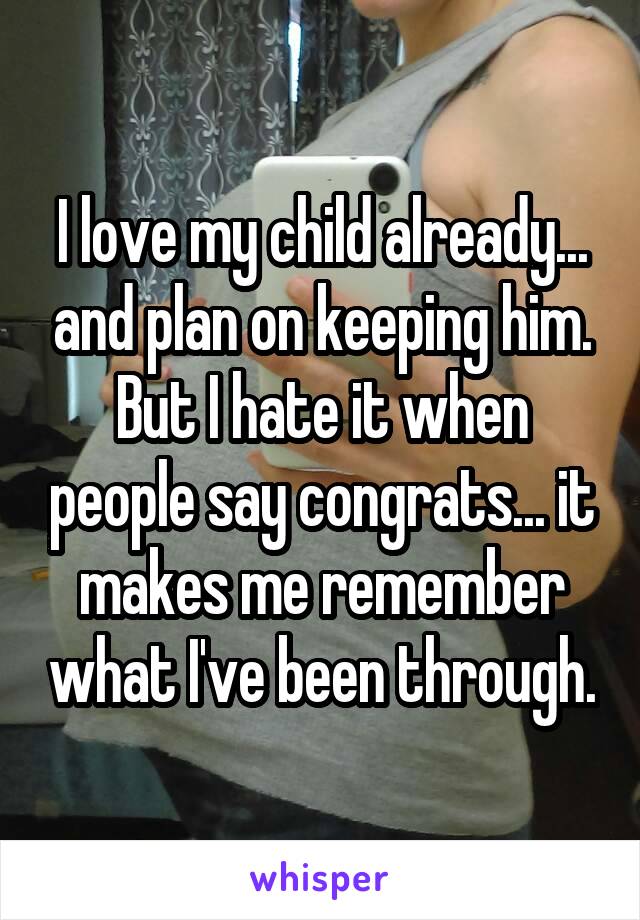 I love my child already... and plan on keeping him. But I hate it when people say congrats... it makes me remember what I've been through.