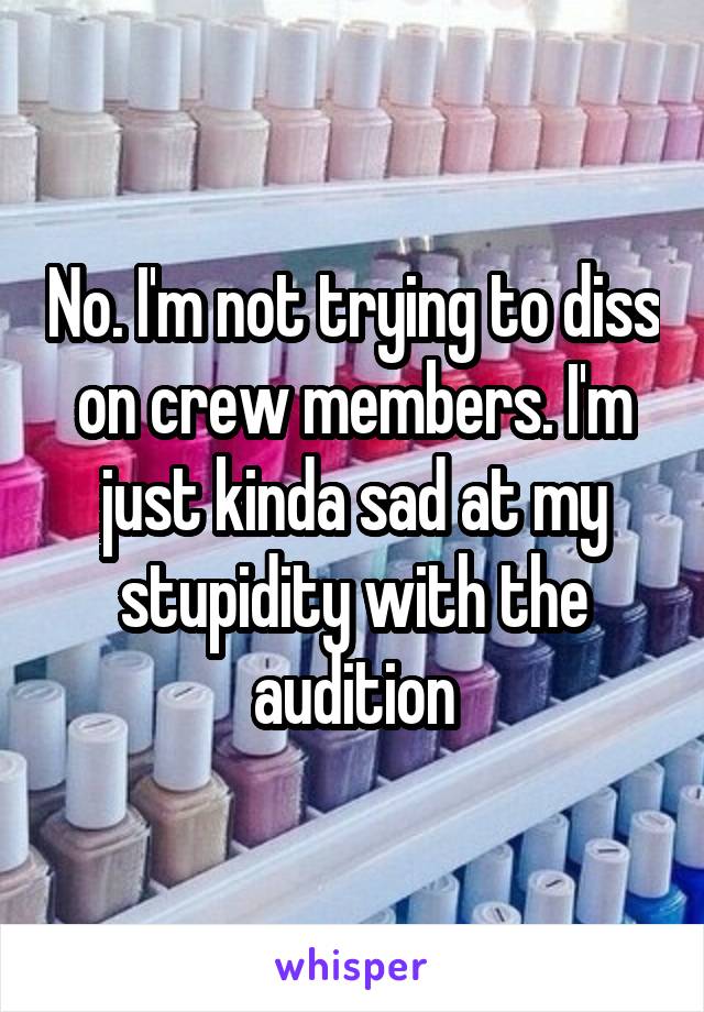 No. I'm not trying to diss on crew members. I'm just kinda sad at my stupidity with the audition