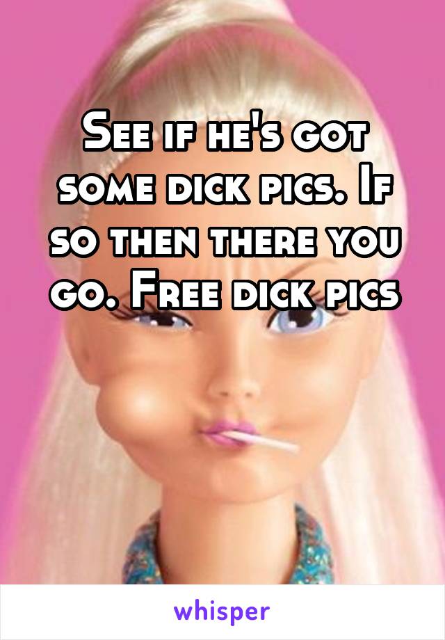 See if he's got some dick pics. If so then there you go. Free dick pics



