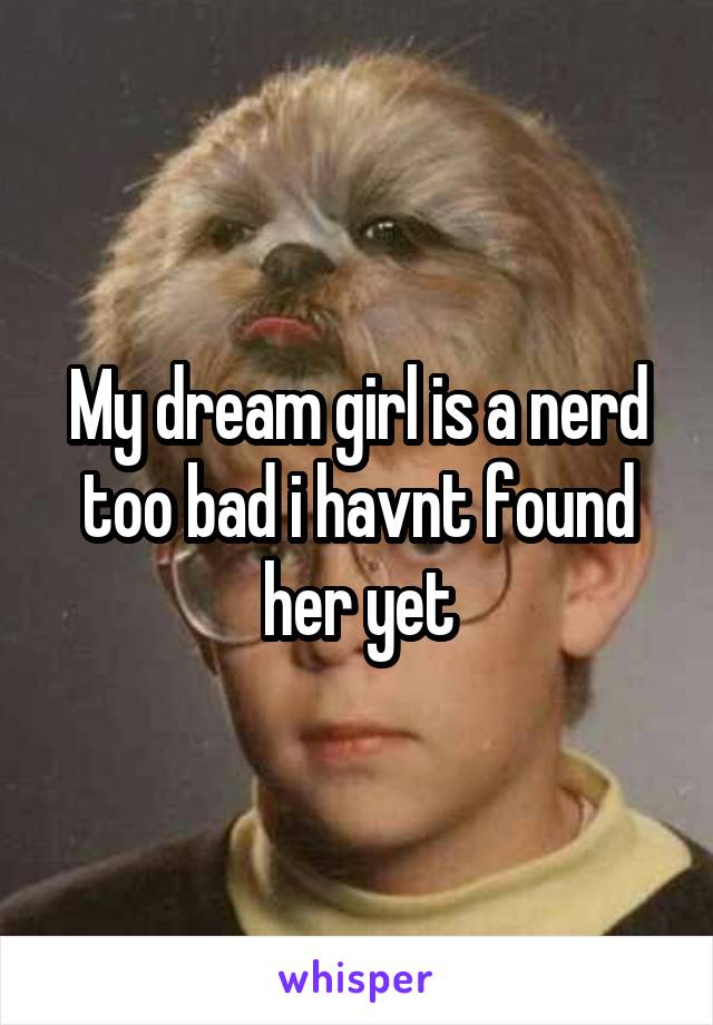 My dream girl is a nerd too bad i havnt found her yet