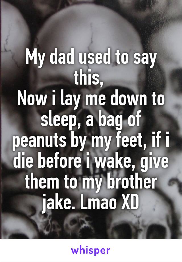 My dad used to say this, 
Now i lay me down to sleep, a bag of peanuts by my feet, if i die before i wake, give them to my brother jake. Lmao XD