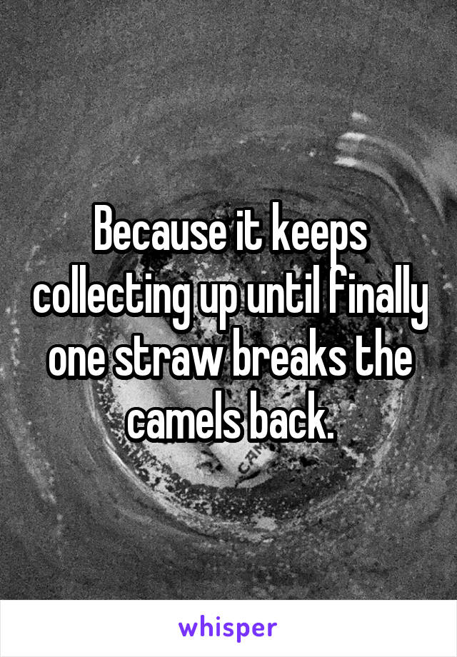 Because it keeps collecting up until finally one straw breaks the camels back.