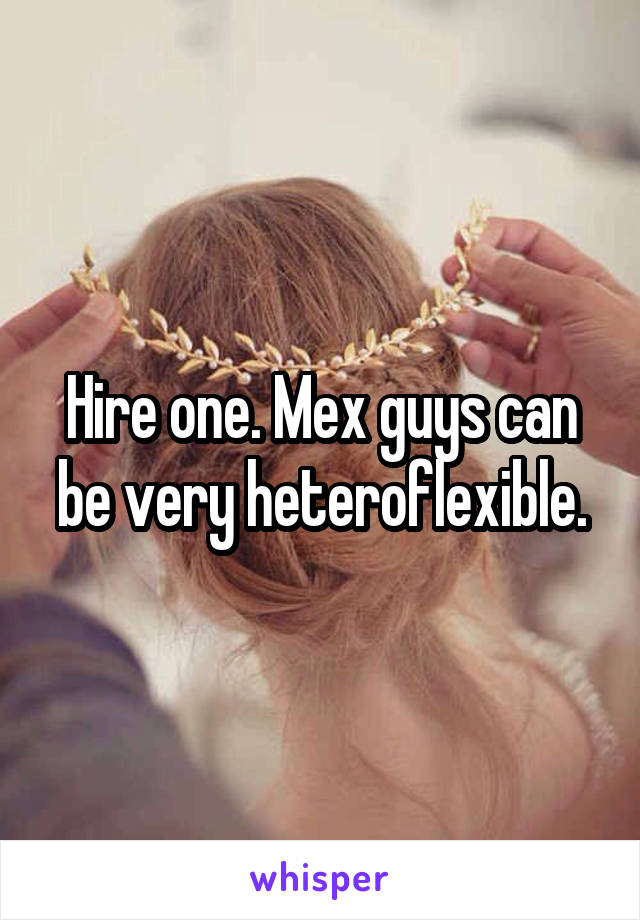 Hire one. Mex guys can be very heteroflexible.