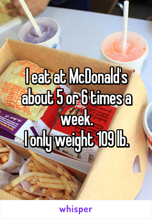 I eat at McDonald's about 5 or 6 times a week.
I only weight 109 lb.