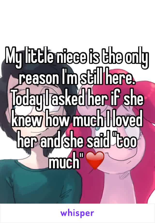 My little niece is the only reason I'm still here. Today I asked her if she knew how much I loved her and she said "too much"❤️ 