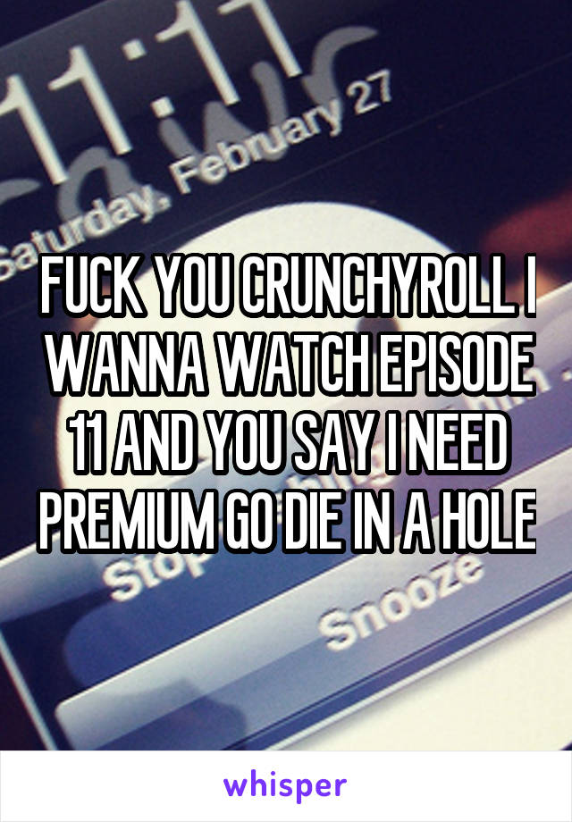 FUCK YOU CRUNCHYROLL I WANNA WATCH EPISODE 11 AND YOU SAY I NEED PREMIUM GO DIE IN A HOLE