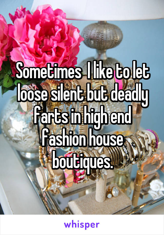 Sometimes  I like to let loose silent but deadly farts in high end fashion house boutiques.