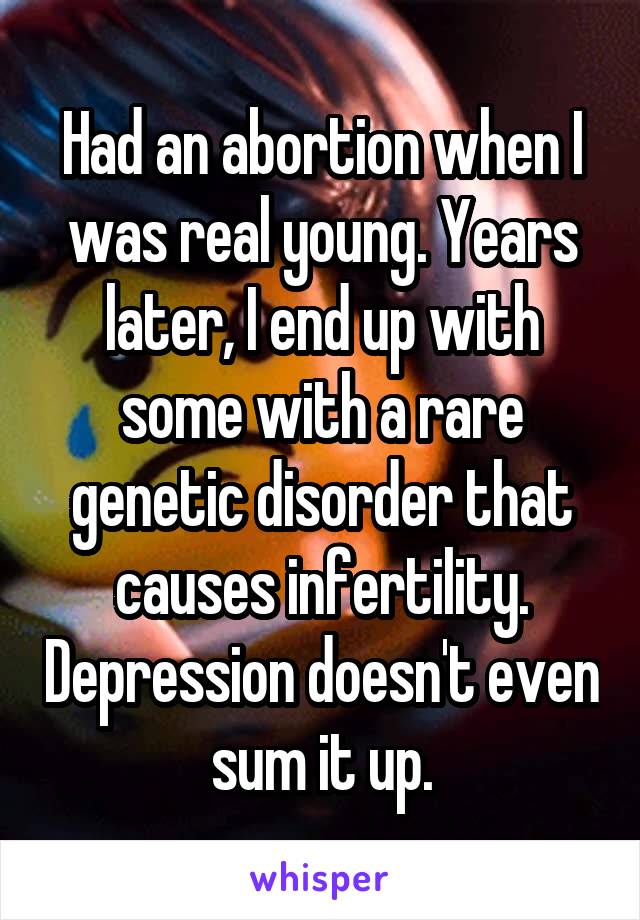 Had an abortion when I was real young. Years later, I end up with some with a rare genetic disorder that causes infertility. Depression doesn't even sum it up.