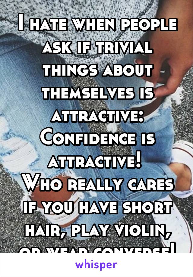 I hate when people ask if trivial things about themselves is attractive:
Confidence is attractive! 
Who really cares if you have short hair, play violin, or wear converse!