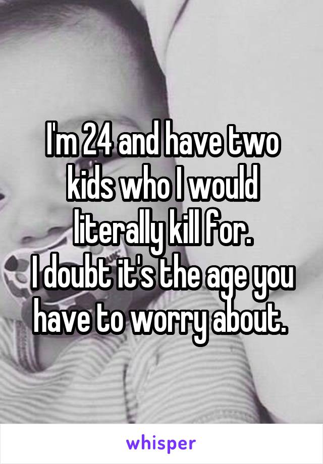 I'm 24 and have two kids who I would literally kill for.
I doubt it's the age you have to worry about. 