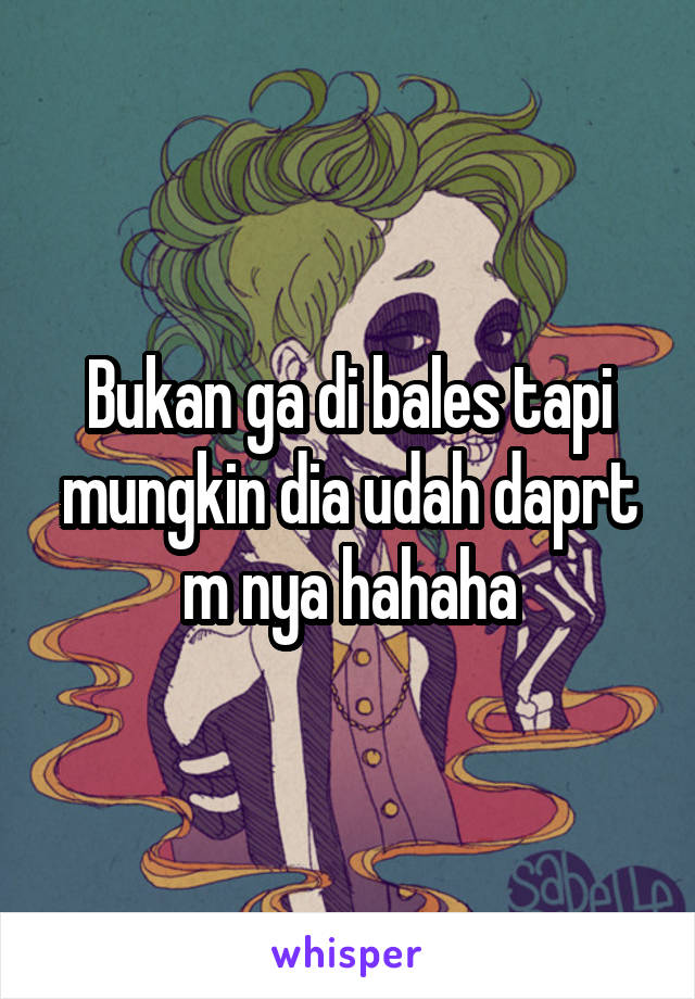 Bukan ga di bales tapi mungkin dia udah daprt m nya hahaha