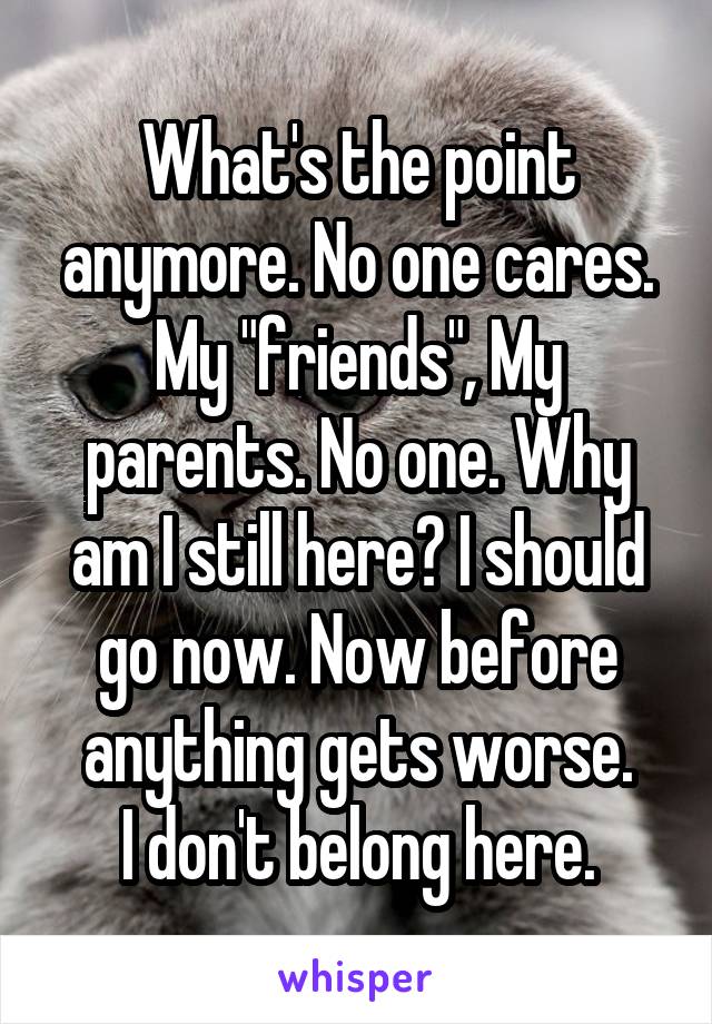 What's the point anymore. No one cares. My "friends", My parents. No one. Why am I still here? I should go now. Now before anything gets worse.
I don't belong here.