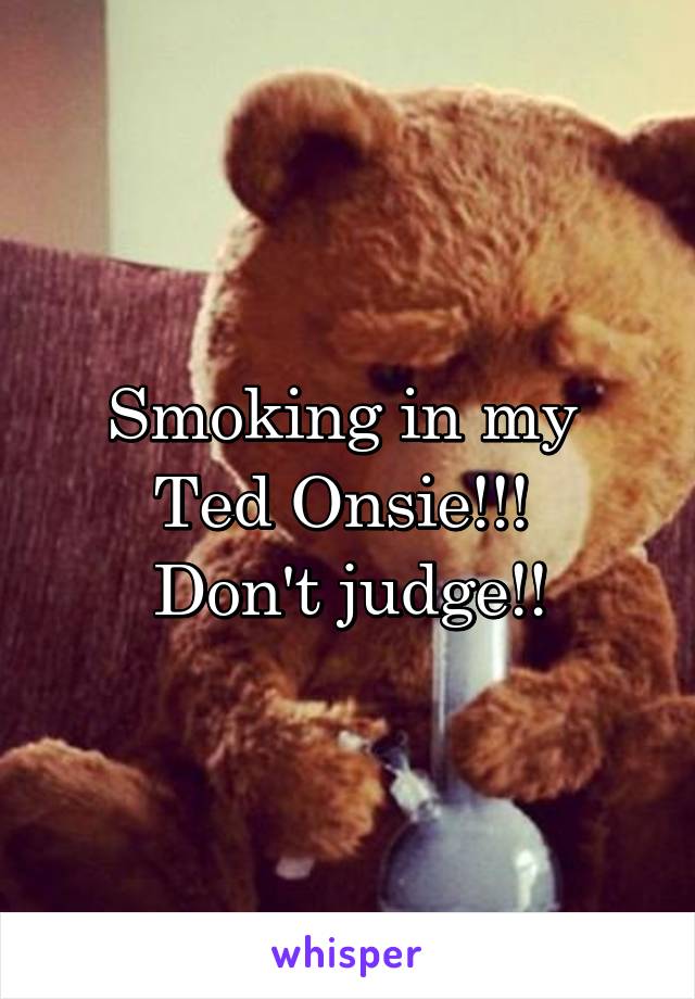 Smoking in my 
Ted Onsie!!! 
Don't judge!!