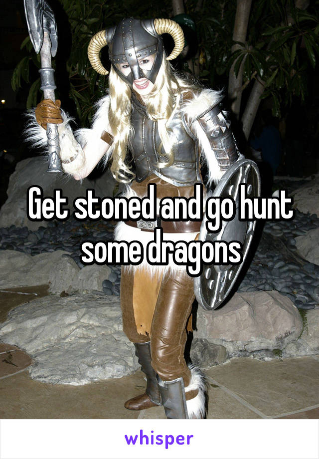 Get stoned and go hunt some dragons