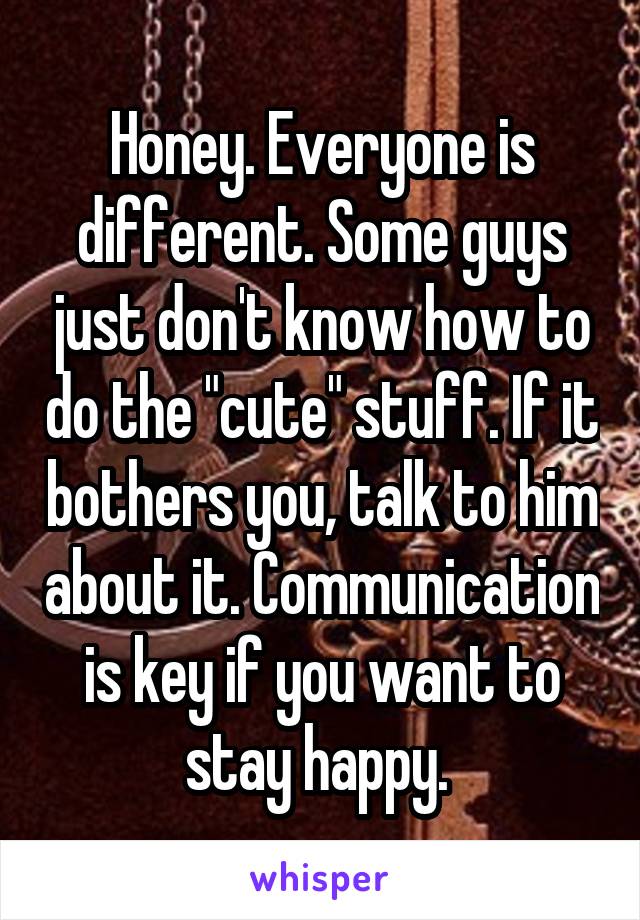 Honey. Everyone is different. Some guys just don't know how to do the "cute" stuff. If it bothers you, talk to him about it. Communication is key if you want to stay happy. 