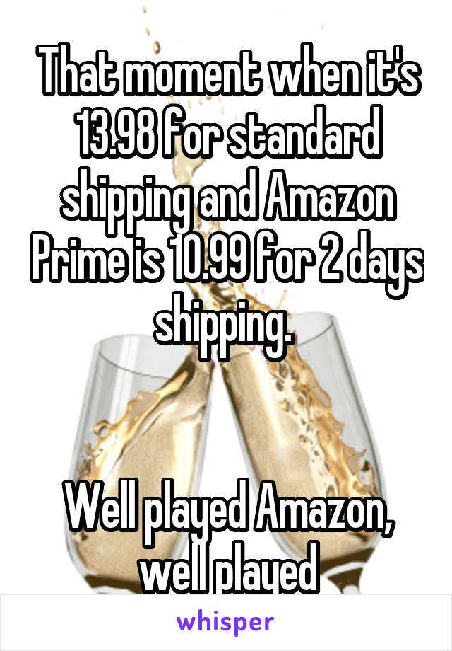 That moment when it's 13.98 for standard shipping and Amazon Prime is 10.99 for 2 days shipping. 


Well played Amazon, well played