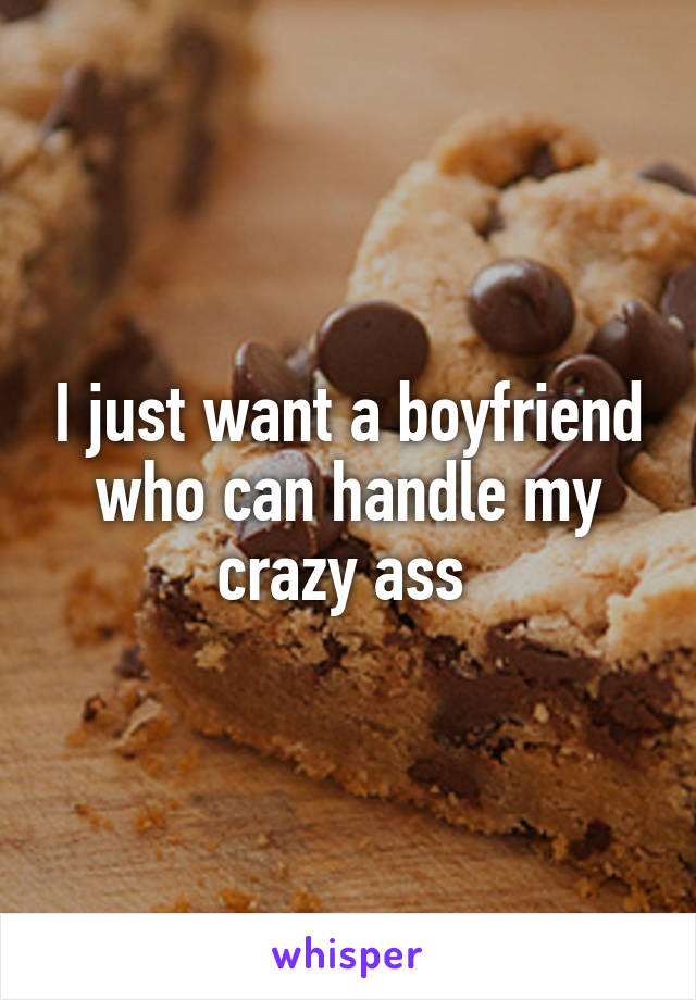 I just want a boyfriend who can handle my crazy ass 