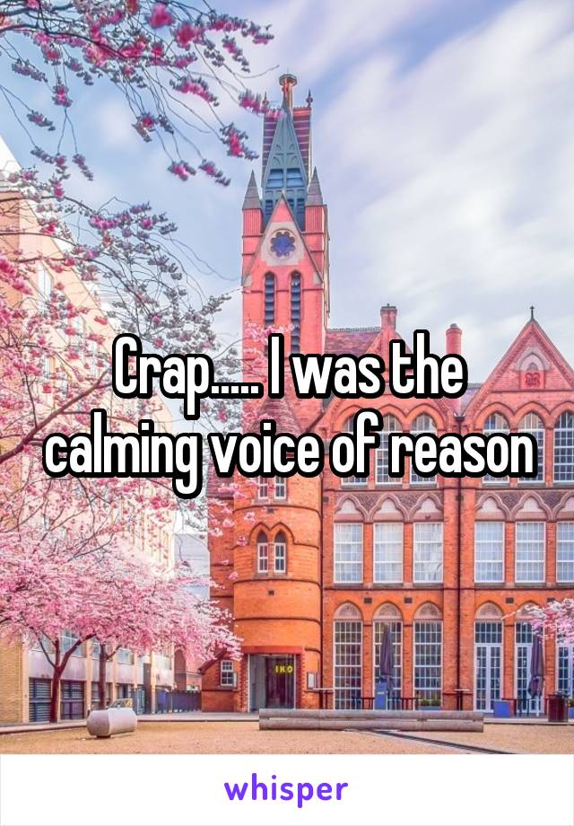 Crap..... I was the calming voice of reason