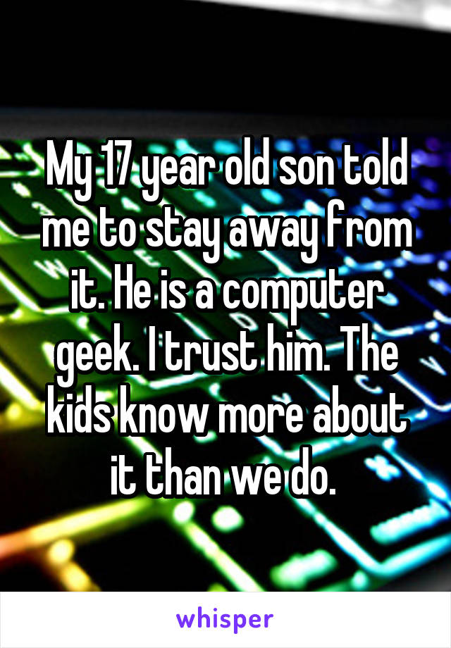 My 17 year old son told me to stay away from it. He is a computer geek. I trust him. The kids know more about it than we do. 