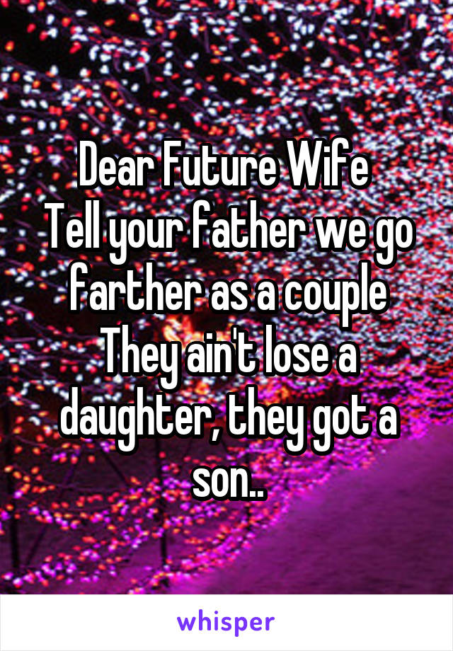 Dear Future Wife 
Tell your father we go farther as a couple
They ain't lose a daughter, they got a son..