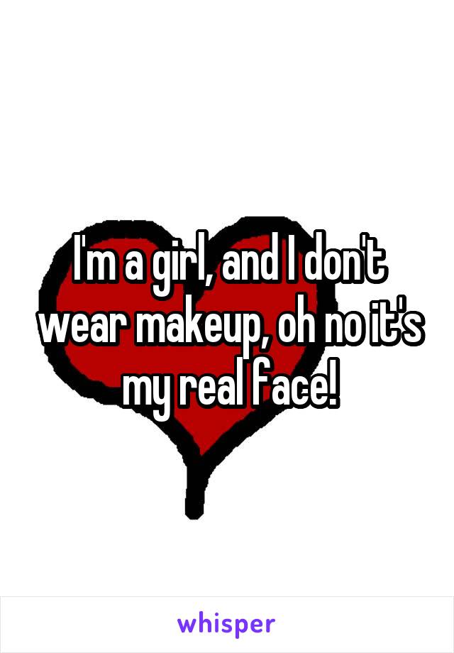 I'm a girl, and I don't wear makeup, oh no it's my real face!