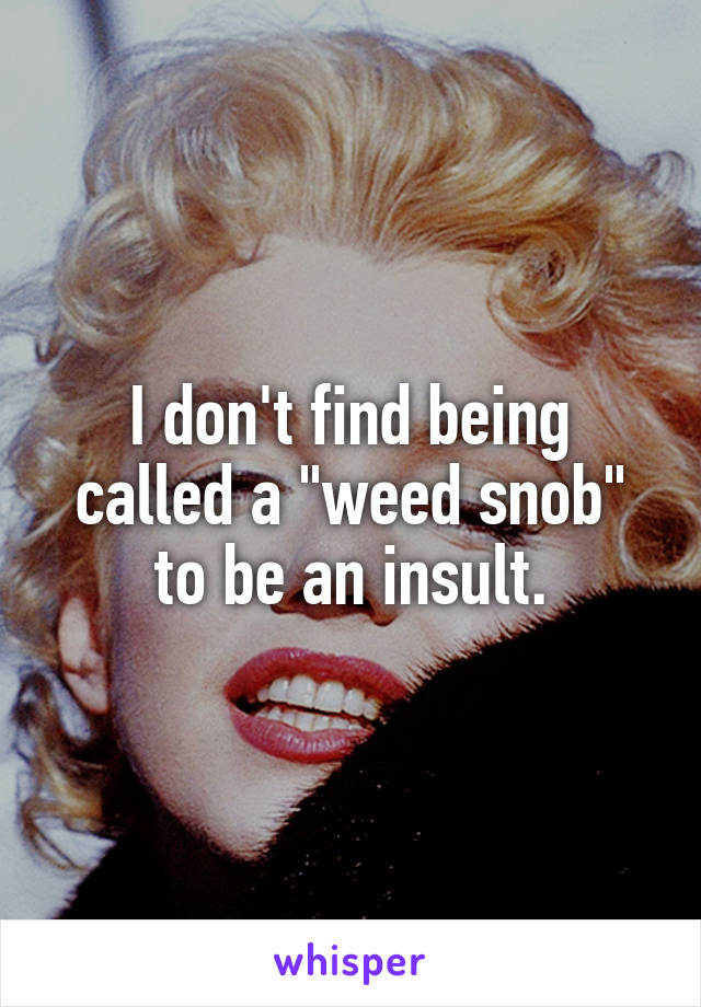 I don't find being called a "weed snob" to be an insult.