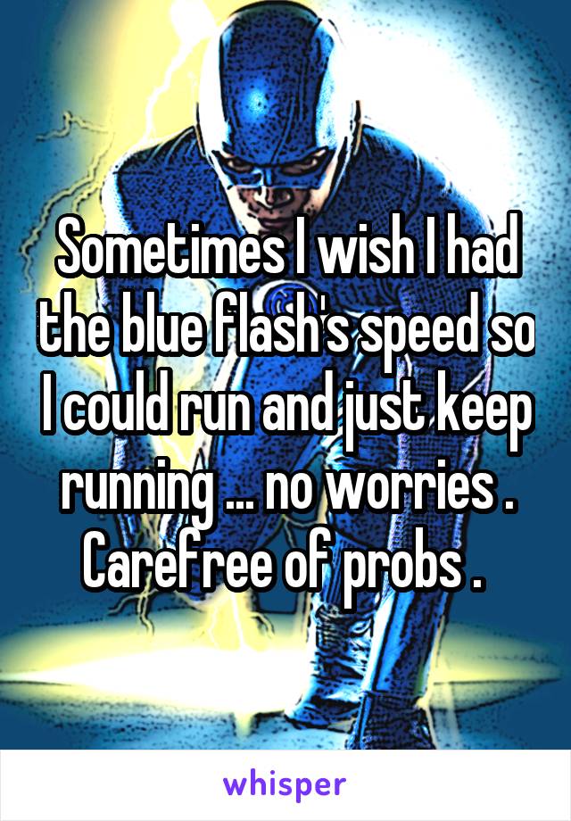 Sometimes I wish I had the blue flash's speed so I could run and just keep running ... no worries . Carefree of probs . 