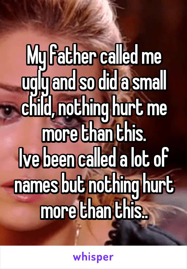 My father called me ugly and so did a small child, nothing hurt me more than this.
Ive been called a lot of names but nothing hurt more than this..